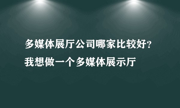 多媒体展厅公司哪家比较好？我想做一个多媒体展示厅