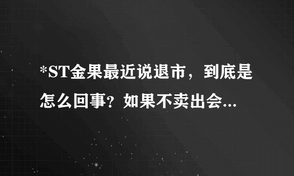 *ST金果最近说退市，到底是怎么回事？如果不卖出会有什么结果？