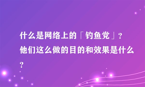什么是网络上的「钓鱼党」？他们这么做的目的和效果是什么？