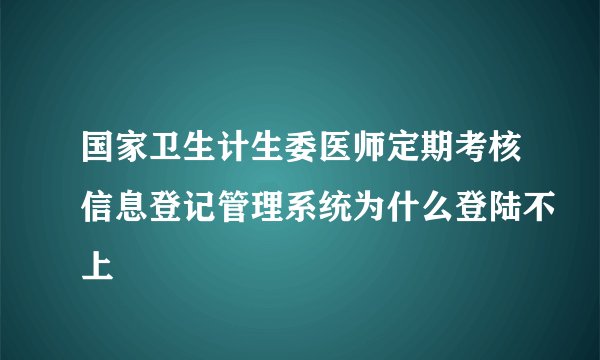 国家卫生计生委医师定期考核信息登记管理系统为什么登陆不上