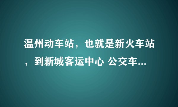 温州动车站，也就是新火车站，到新城客运中心 公交车要怎么坐？要转车的话怎么转？
