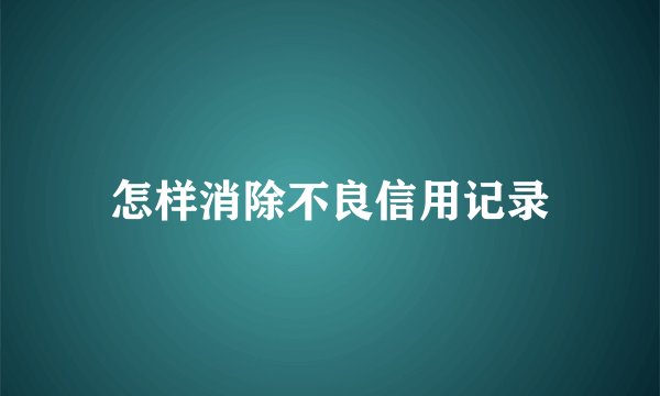 怎样消除不良信用记录