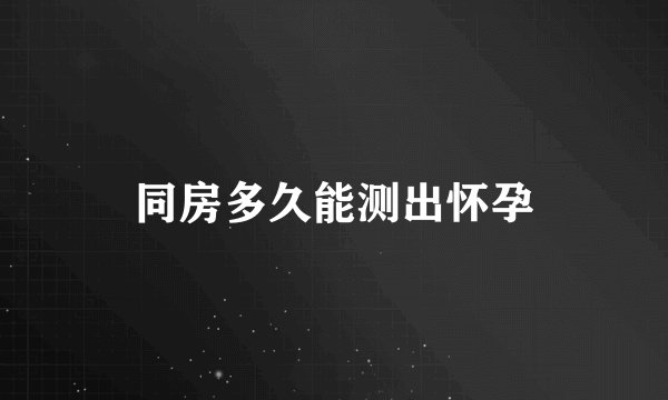 同房多久能测出怀孕
