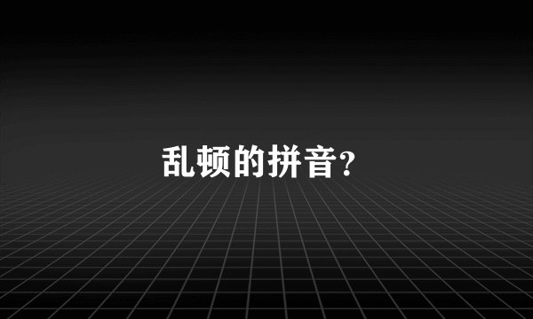 乱顿的拼音？