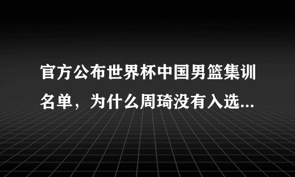 官方公布世界杯中国男篮集训名单，为什么周琦没有入选？他现在的近况如何？