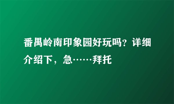番禺岭南印象园好玩吗？详细介绍下，急……拜托