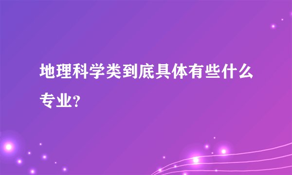 地理科学类到底具体有些什么专业?