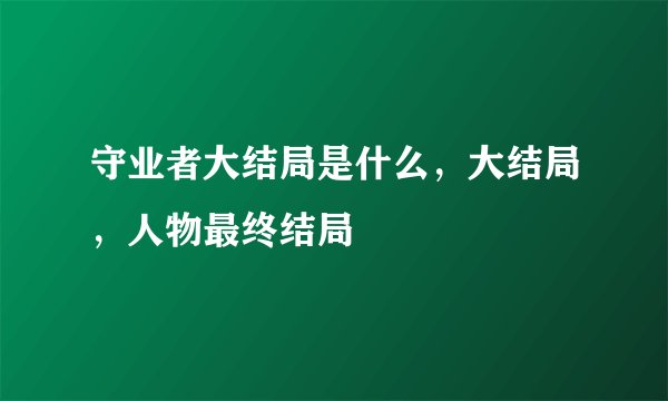 守业者大结局是什么，大结局，人物最终结局
