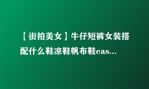 【街拍美女】牛仔短裤女装搭配什么鞋凉鞋帆布鞋easychic