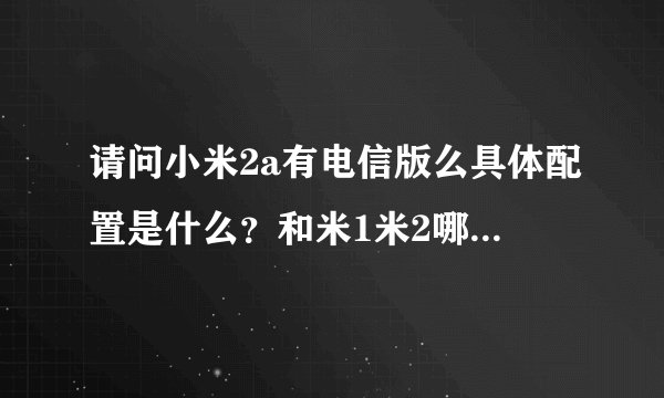 请问小米2a有电信版么具体配置是什么？和米1米2哪些配件通用？
