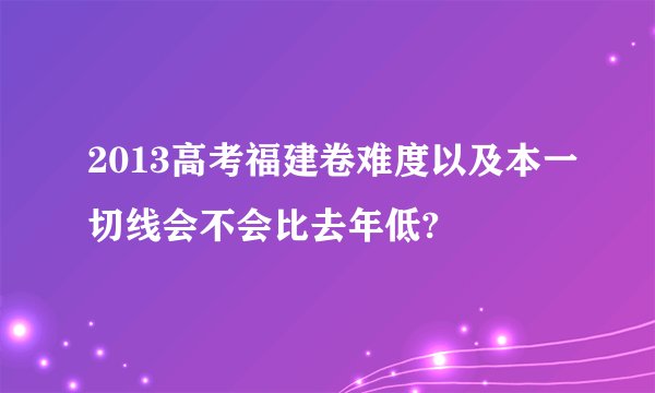 2013高考福建卷难度以及本一切线会不会比去年低?