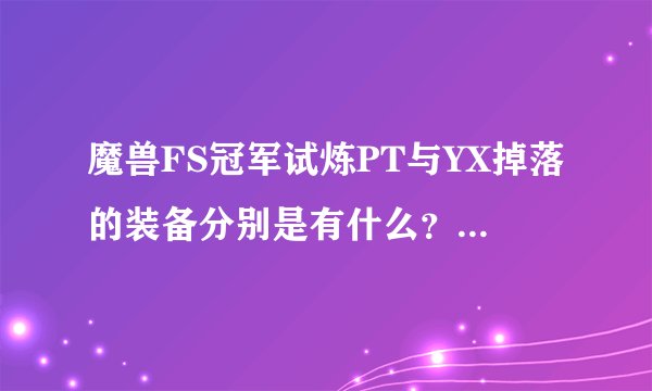 魔兽FS冠军试炼PT与YX掉落的装备分别是有什么？有几件？