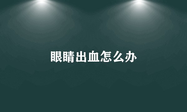 眼睛出血怎么办