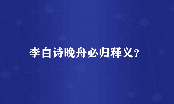 李白诗晚舟必归释义？