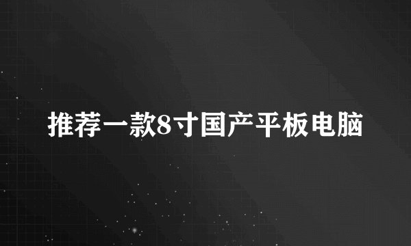 推荐一款8寸国产平板电脑