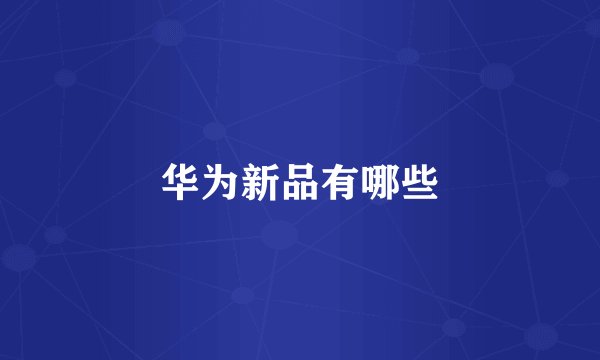 华为新品有哪些