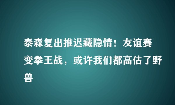 泰森复出推迟藏隐情！友谊赛变拳王战，或许我们都高估了野兽