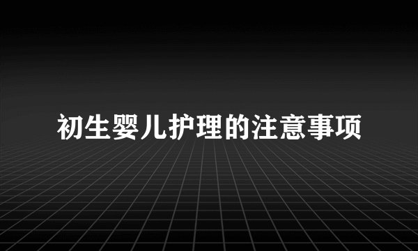 初生婴儿护理的注意事项
