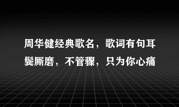 周华健经典歌名，歌词有句耳鬓厮磨，不管骤，只为你心痛