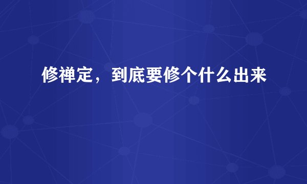 修禅定，到底要修个什么出来