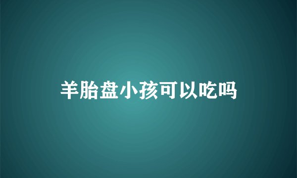 羊胎盘小孩可以吃吗