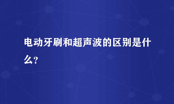 电动牙刷和超声波的区别是什么？