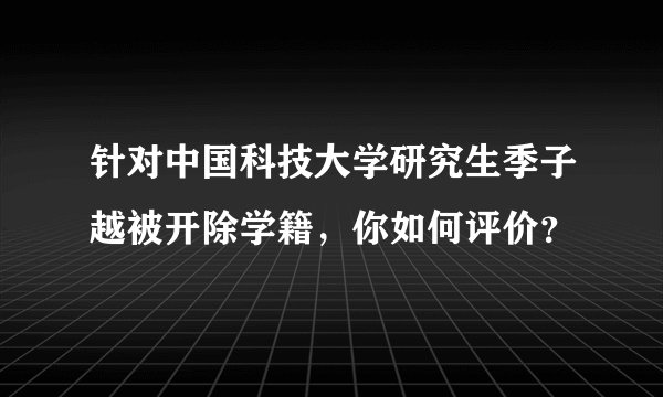 针对中国科技大学研究生季子越被开除学籍，你如何评价？