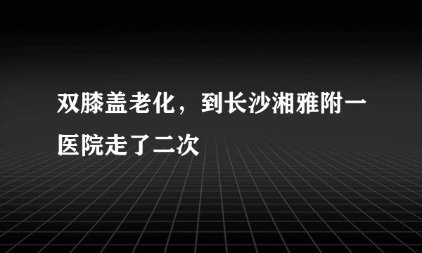 双膝盖老化，到长沙湘雅附一医院走了二次