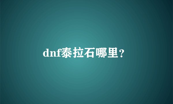 dnf泰拉石哪里？