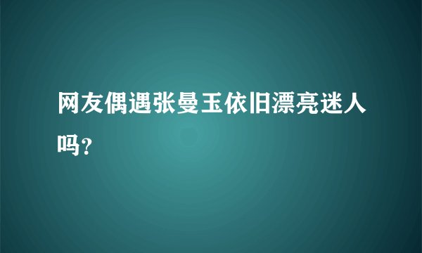 网友偶遇张曼玉依旧漂亮迷人吗？