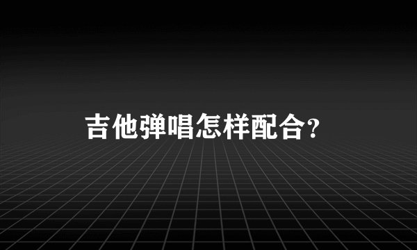 吉他弹唱怎样配合？