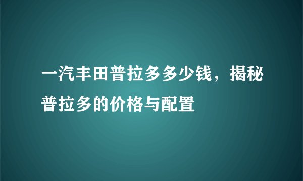 一汽丰田普拉多多少钱，揭秘普拉多的价格与配置