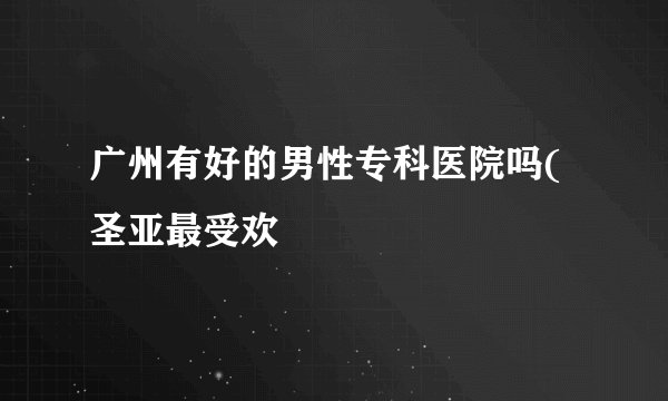 广州有好的男性专科医院吗(圣亚最受欢