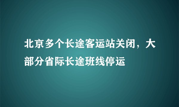 北京多个长途客运站关闭，大部分省际长途班线停运