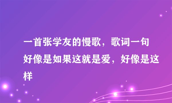 一首张学友的慢歌,歌词一句好像是如果这就是爱,好像是这样
