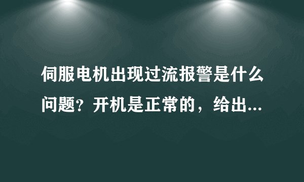 伺服电机出现过流报警是什么问题？开机是正常的，给出信号后就出现报警，