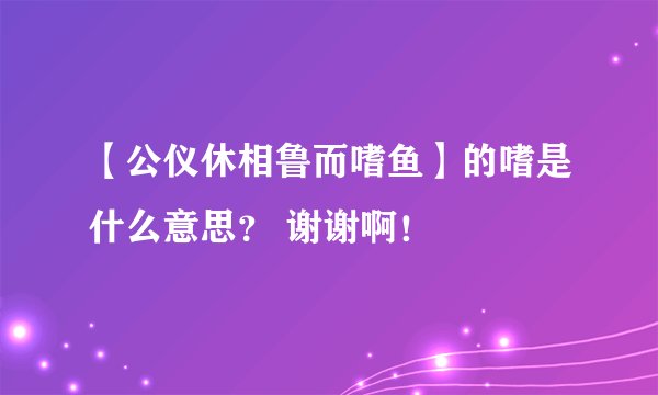 【公仪休相鲁而嗜鱼】的嗜是什么意思？ 谢谢啊！