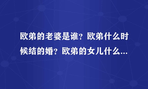 欧弟的老婆是谁？欧弟什么时候结的婚？欧弟的女儿什么时候出生？欧弟的女儿多大？