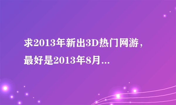 求2013年新出3D热门网游，最好是2013年8月后出来的网络游戏。