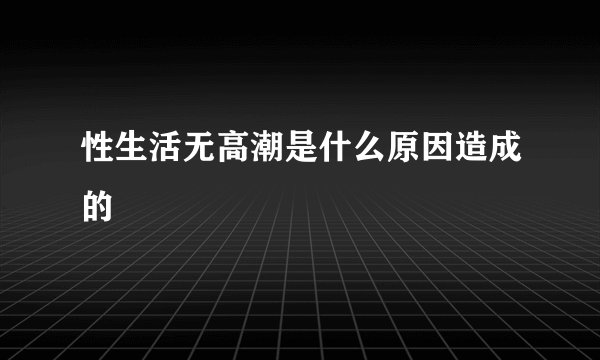 性生活无高潮是什么原因造成的