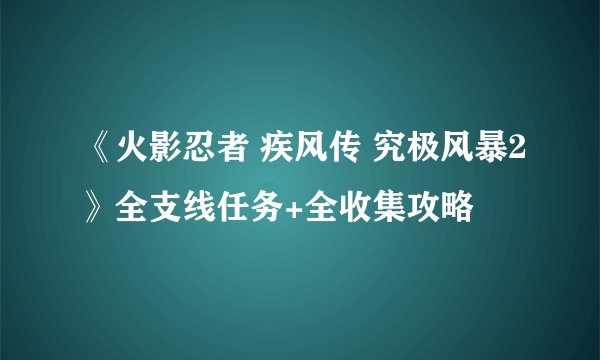 《火影忍者 疾风传 究极风暴2》全支线任务+全收集攻略