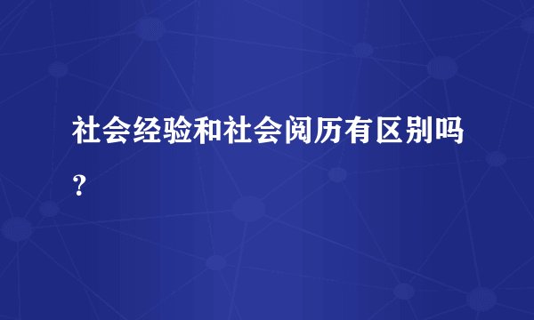 社会经验和社会阅历有区别吗？