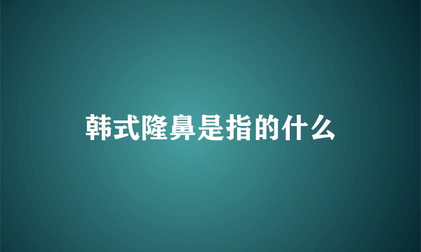 韩式隆鼻是指的什么