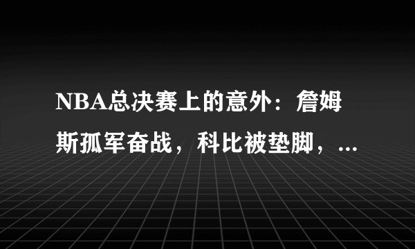 NBA总决赛上的意外：詹姆斯孤军奋战，科比被垫脚，他缔造奇迹！