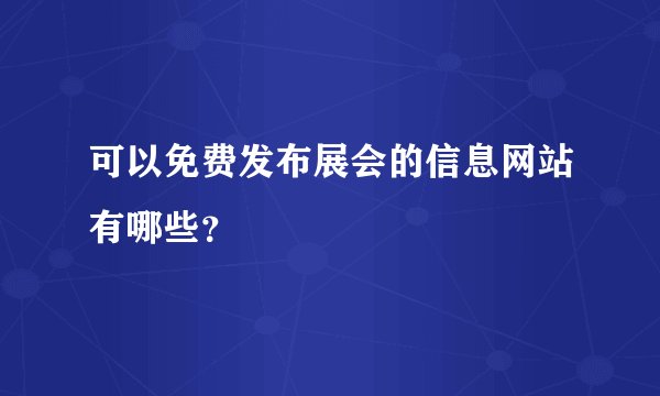 可以免费发布展会的信息网站有哪些？