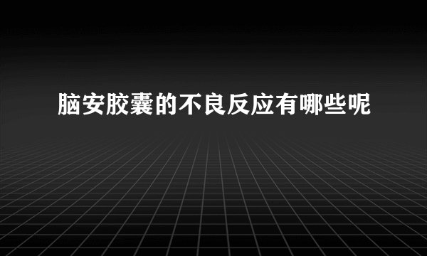 脑安胶囊的不良反应有哪些呢