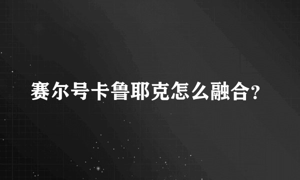 赛尔号卡鲁耶克怎么融合？