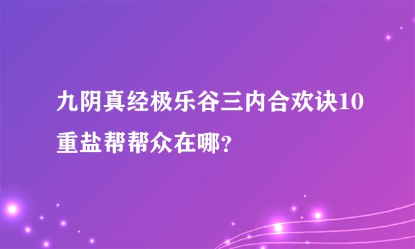 九阴真经极乐谷三内合欢诀10重盐帮帮众在哪？