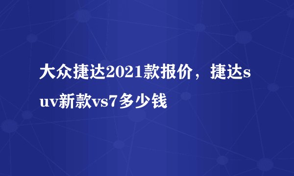 大众捷达2021款报价，捷达suv新款vs7多少钱