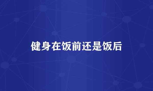 健身在饭前还是饭后